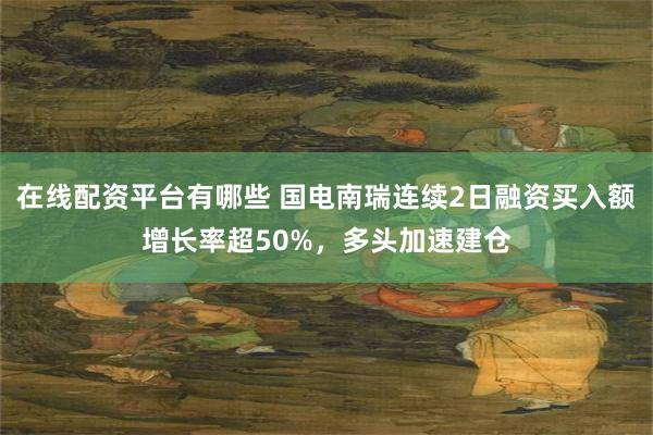 在线配资平台有哪些 国电南瑞连续2日融资买入额增长率超50%，多头加速建仓