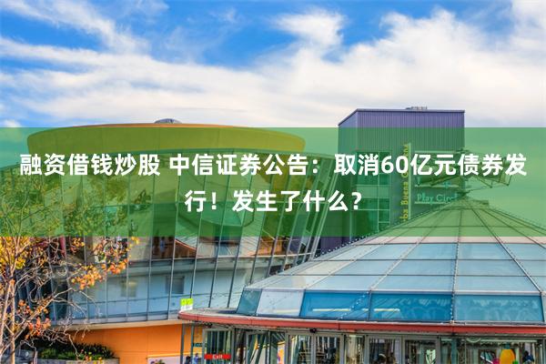 融资借钱炒股 中信证券公告：取消60亿元债券发行！发生了什么？