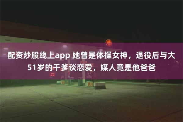 配资炒股线上app 她曾是体操女神，退役后与大51岁的干爹谈恋爱，媒人竟是他爸爸