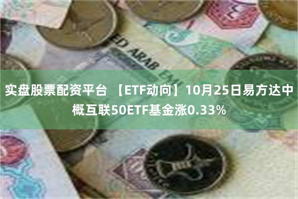 实盘股票配资平台 【ETF动向】10月25日易方达中概互联50ETF基金涨0.33%