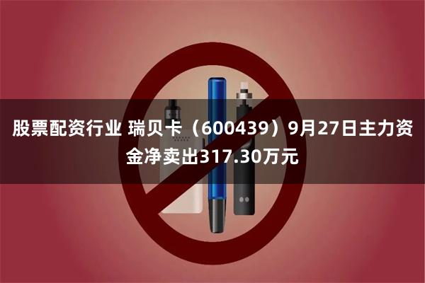 股票配资行业 瑞贝卡（600439）9月27日主力资金净卖出317.30万元