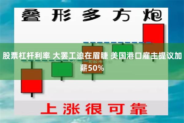 股票杠杆利率 大罢工迫在眉睫 美国港口雇主提议加薪50%