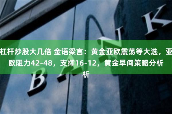 杠杆炒股大几倍 金语梁言：黄金亚欧震荡等大选，亚欧阻力42-48，支撑16-12，黄金早间策略分析