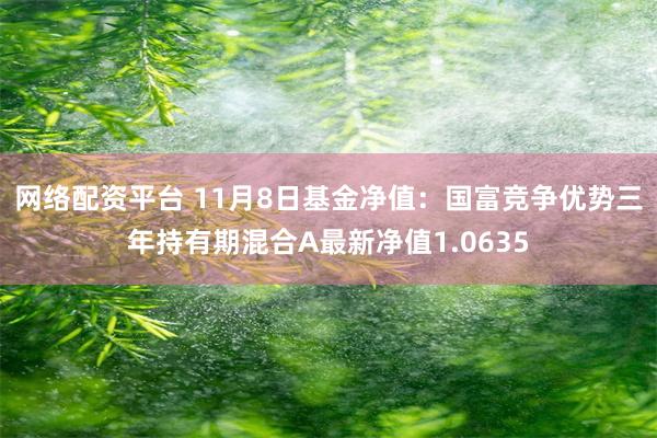 网络配资平台 11月8日基金净值：国富竞争优势三年持有期混合A最新净值1.0635