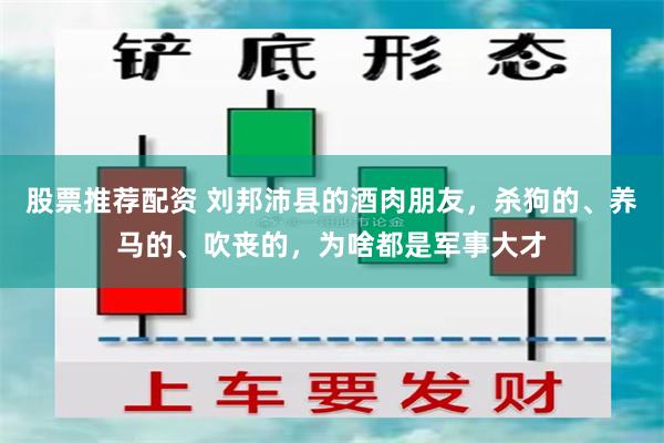 股票推荐配资 刘邦沛县的酒肉朋友，杀狗的、养马的、吹丧的，为啥都是军事大才