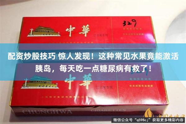 配资炒股技巧 惊人发现！这种常见水果竟能激活胰岛，每天吃一点糖尿病有救了！