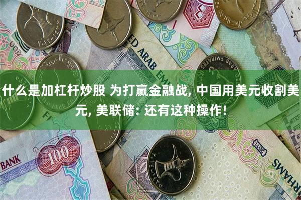 什么是加杠杆炒股 为打赢金融战, 中国用美元收割美元, 美联储: 还有这种操作!