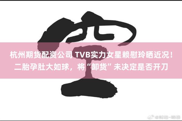 杭州期货配资公司 TVB实力女星赖慰玲晒近况！二胎孕肚大如球，将“卸货”未决定是否开刀