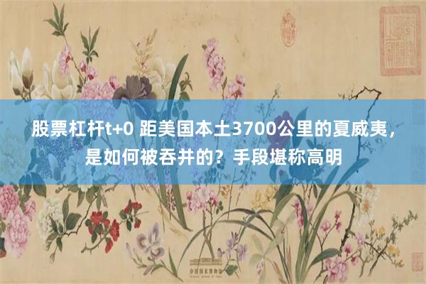 股票杠杆t+0 距美国本土3700公里的夏威夷，是如何被吞并的？手段堪称高明