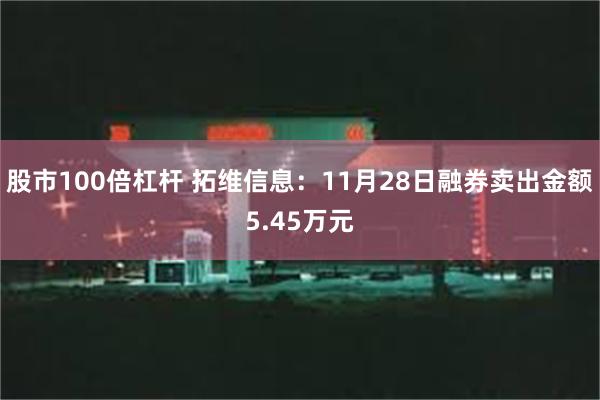 股市100倍杠杆 拓维信息：11月28日融券卖出金额5.45万元