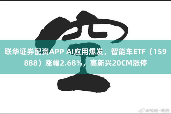 联华证券配资APP AI应用爆发，智能车ETF（159888）涨幅2.68%，高新兴20CM涨停