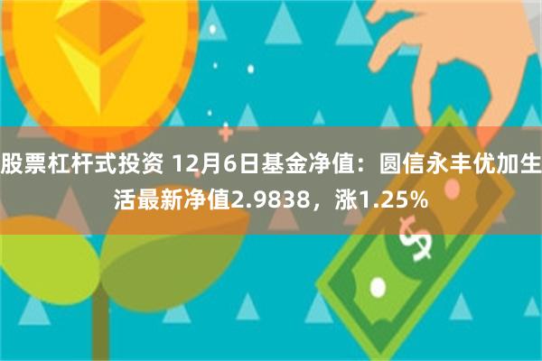 股票杠杆式投资 12月6日基金净值：圆信永丰优加生活最新净值2.9838，涨1.25%