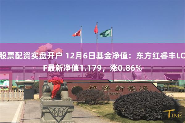 股票配资实盘开户 12月6日基金净值：东方红睿丰LOF最新净值1.179，涨0.86%