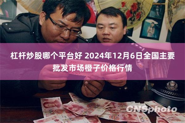 杠杆炒股哪个平台好 2024年12月6日全国主要批发市场橙子价格行情