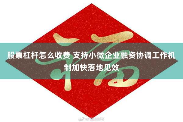 股票杠杆怎么收费 支持小微企业融资协调工作机制加快落地见效