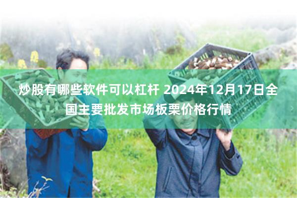 炒股有哪些软件可以杠杆 2024年12月17日全国主要批发市场板栗价格行情