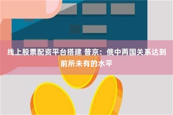 线上股票配资平台搭建 普京：俄中两国关系达到前所未有的水平