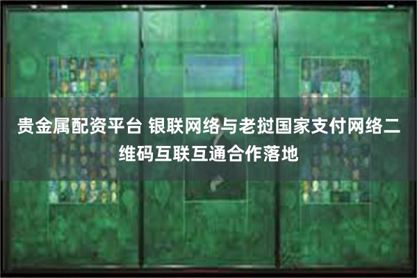 贵金属配资平台 银联网络与老挝国家支付网络二维码互联互通合作落地