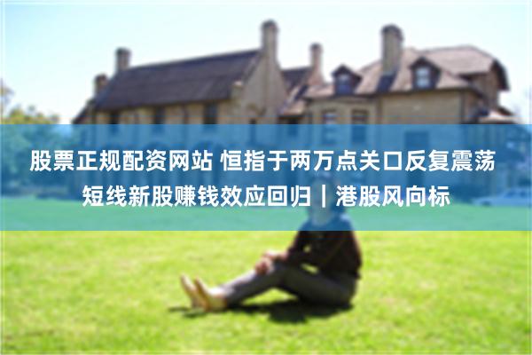 股票正规配资网站 恒指于两万点关口反复震荡 短线新股赚钱效应回归｜港股风向标