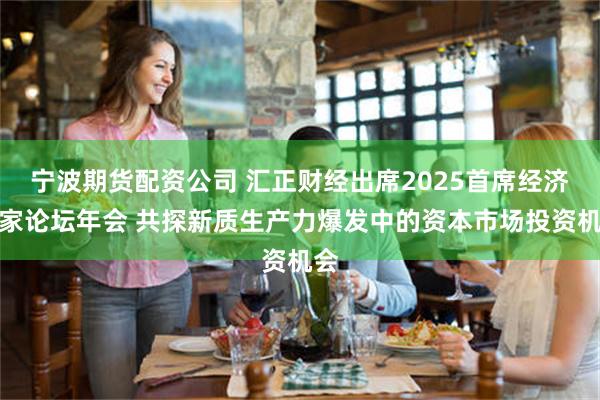 宁波期货配资公司 汇正财经出席2025首席经济学家论坛年会 共探新质生产力爆发中的资本市场投资机会