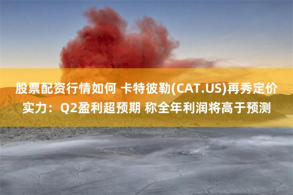 股票配资行情如何 卡特彼勒(CAT.US)再秀定价实力：Q2盈利超预期 称全年利润将高于预测