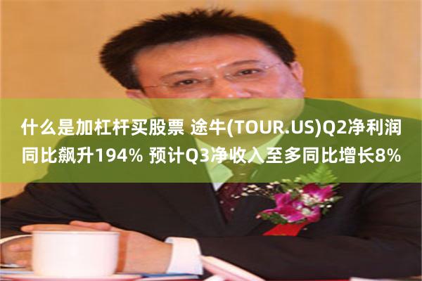 什么是加杠杆买股票 途牛(TOUR.US)Q2净利润同比飙升194% 预计Q3净收入至多同比增长8%