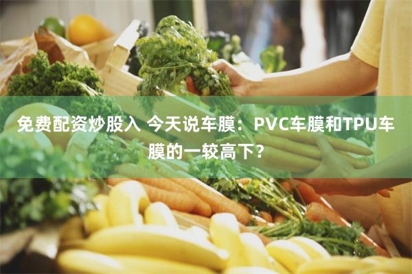 免费配资炒股入 今天说车膜：PVC车膜和TPU车膜的一较高下？