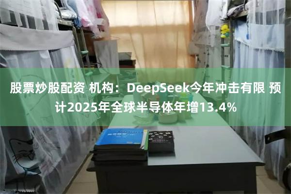 股票炒股配资 机构：DeepSeek今年冲击有限 预计2025年全球半导体年增13.4%