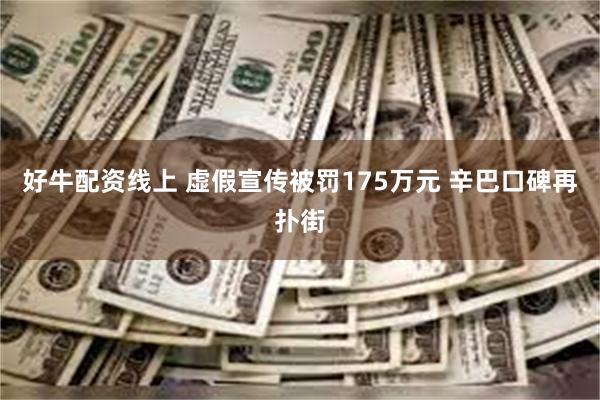 好牛配资线上 虚假宣传被罚175万元 辛巴口碑再扑街