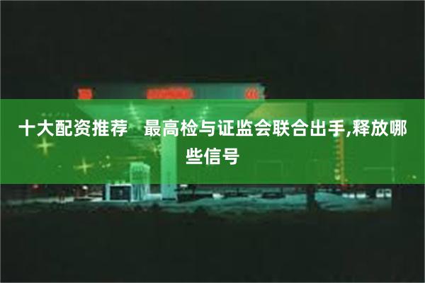 十大配资推荐   最高检与证监会联合出手,释放哪些信号