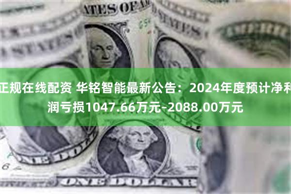 正规在线配资 华铭智能最新公告：2024年度预计净利润亏损1047.66万元–2088.00万元