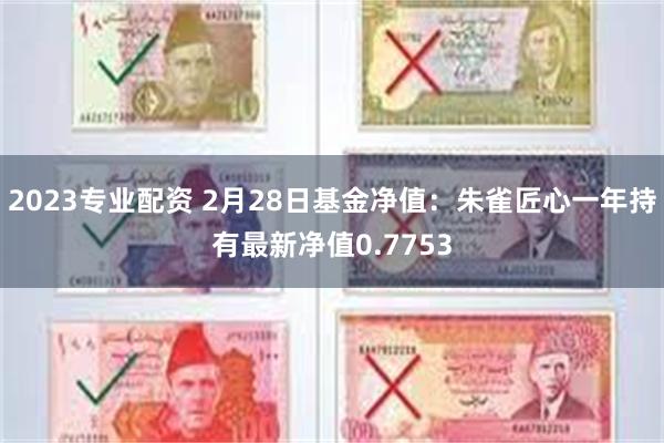 2023专业配资 2月28日基金净值：朱雀匠心一年持有最新净值0.7753