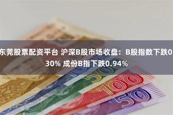 东莞股票配资平台 沪深B股市场收盘：B股指数下跌0.30% 成份B指下跌0.94%