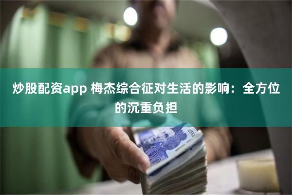 炒股配资app 梅杰综合征对生活的影响：全方位的沉重负担