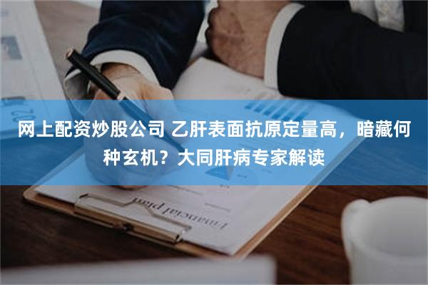 网上配资炒股公司 乙肝表面抗原定量高，暗藏何种玄机？大同肝病专家解读