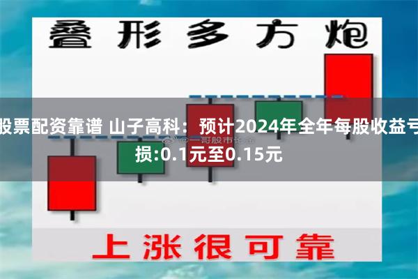 股票配资靠谱 山子高科：预计2024年全年每股收益亏损:0.1元至0.15元