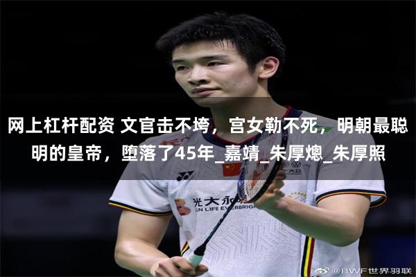 网上杠杆配资 文官击不垮，宫女勒不死，明朝最聪明的皇帝，堕落了45年_嘉靖_朱厚熜_朱厚照