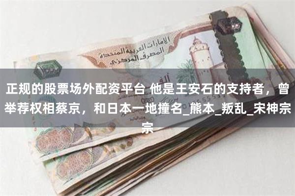 正规的股票场外配资平台 他是王安石的支持者，曾举荐权相蔡京，和日本一地撞名_熊本_叛乱_宋神宗